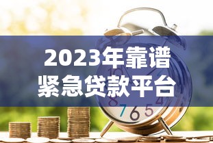2023年靠谱紧急贷款平台推荐：快速到账、低息安全的借款渠道盘点