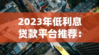 2023年低利息贷款平台推荐：哪些渠道利率低又安全？