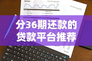 分36期还款的贷款平台推荐及选择指南 分36期还款的贷款平台推荐及选择指南