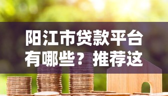 阳江市贷款平台有哪些？推荐这5个正规渠道