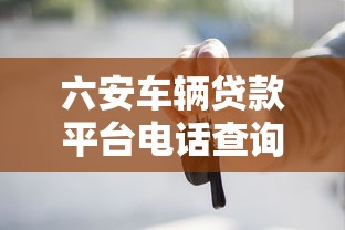 六安车辆贷款平台电话查询指南｜申请流程+靠谱机构推荐