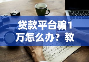 贷款平台骗1万怎么办？教你追回钱款与维权技巧
