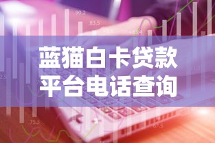 蓝猫白卡贷款平台电话查询指南及使用技巧