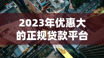 2023年优惠大的正规贷款平台推荐：低利率、低门槛精选