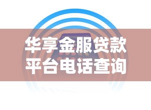 华享金服贷款平台电话查询及使用指南