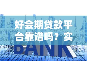 好会期贷款平台靠谱吗？实测解析资质、利息与用户评价