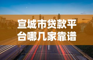 宣城市贷款平台哪几家靠谱?2023年正规机构推荐名单 宣城市贷款平台哪几家靠谱?2023年正规机构推荐名单