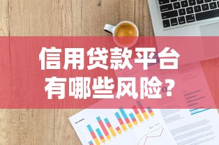 信用贷款平台有哪些风险?这7大隐患必须警惕 信用贷款平台有哪些风险?这7大隐患必须警惕