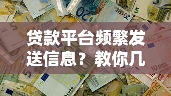贷款平台频繁发送信息？教你几招彻底解决骚扰问题