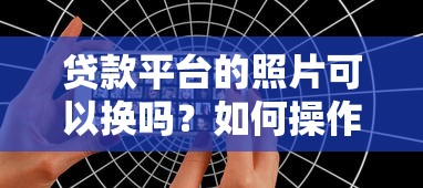 贷款平台的照片可以换吗？如何操作才不影响审核？