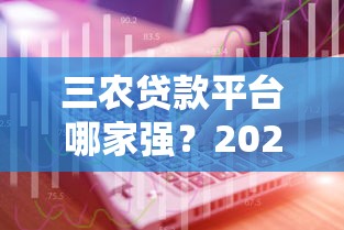 三农贷款平台哪家强？2023年权威排名榜单出炉
