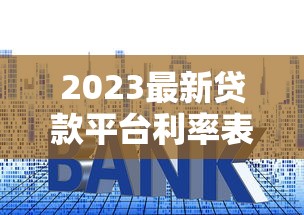 2023最新贷款平台利率表及省钱攻略（附对比分析）