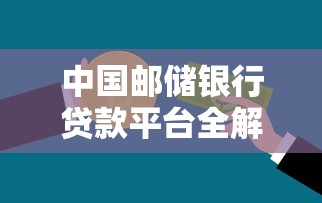 中国邮储银行贷款平台全解析：5大正规产品推荐