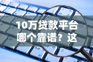 10万贷款平台哪个靠谱？这5个正规渠道安全又省心