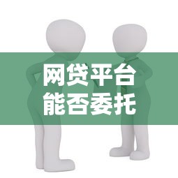 网贷平台能否委托贷款？详解流程、风险及合规性
