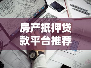 房产抵押贷款平台推荐：哪家放款快且安全靠谱？
