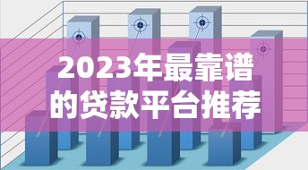 2023年最靠谱的贷款平台推荐：17个精选渠道实测解析