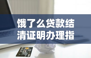 饿了么贷款结清证明办理指南：流程、材料及常见问题解析