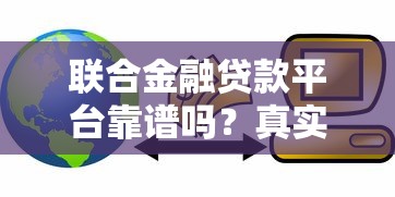 联合金融贷款平台靠谱吗？真实用户评价与贷款优势解析
