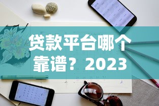 贷款平台哪个靠谱？2023年精选指南及避坑技巧