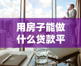 用房子能做什么贷款平台？房产抵押贷款全攻略