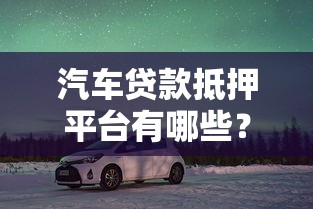 汽车贷款抵押平台有哪些？10个靠谱渠道推荐及避坑指南
