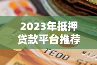2023年抵押贷款平台推荐：靠谱平台选择指南