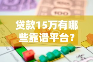 贷款15万有哪些靠谱平台？一文看懂正规借款渠道选择攻略