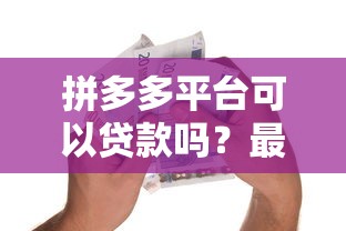 拼多多平台可以贷款吗？最新借款渠道及使用指南