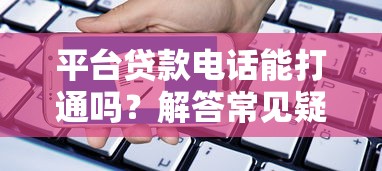 平台贷款电话能打通吗？解答常见疑问及注意事项