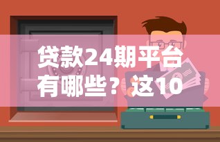 贷款24期平台有哪些？这10个正规靠谱渠道值得推荐