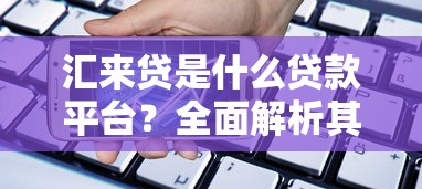 汇来贷是什么贷款平台？全面解析其特点与申请流程