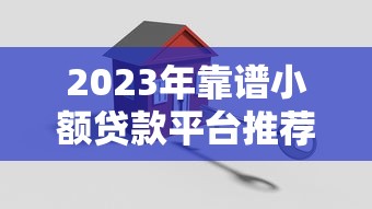 2023年靠谱小额贷款平台推荐：安全低息、快速到账攻略