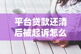 平台贷款还清后被起诉怎么办？应对策略全解析