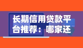 长期信用贷款平台推荐：哪家还款期限长且靠谱？