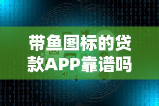 带鱼图标的贷款APP靠谱吗？实测5大正规平台推荐