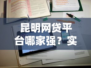 昆明网贷平台哪家强？实测排名第一的贷款渠道推荐