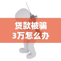 贷款被骗3万怎么办？紧急应对与追款指南