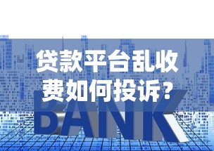 贷款平台乱收费如何投诉？教你识别违规收费并追回损失