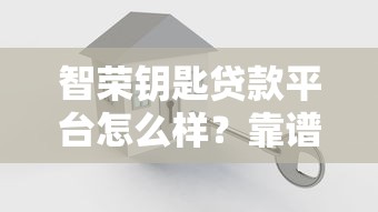 智荣钥匙贷款平台怎么样？靠谱吗？详细解析优缺点