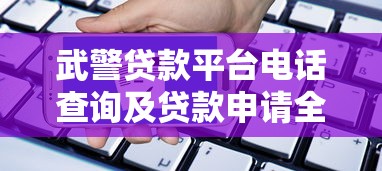 武警贷款平台电话查询及贷款申请全攻略