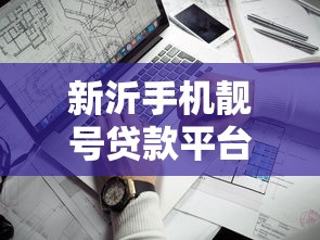 新沂手机靓号贷款平台推荐：5个靠谱渠道及申请攻略