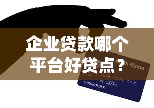 企业贷款哪个平台好贷点?这5个技巧助你快速获资 企业贷款哪个平台好贷点?这5个技巧助你快速获资