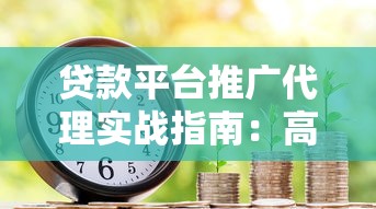 贷款平台推广代理实战指南：高效获客与渠道运营