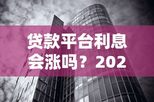 贷款平台利息会涨吗？2023年最新趋势解析