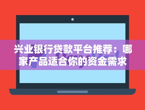 兴业银行贷款平台推荐：哪家产品适合你的资金需求？