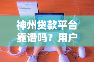 神州贷款平台靠谱吗？用户真实评测+贷款申请攻略分享