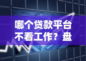 哪个贷款平台不看工作？盘点10大无需工作证明的借贷渠道