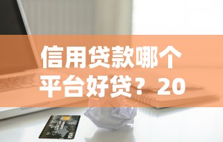 信用贷款哪个平台好贷？2024年靠谱平台推荐及申请攻略
