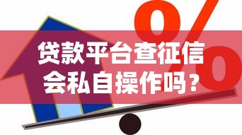 贷款平台查征信会私自操作吗？揭秘信用查询真相
